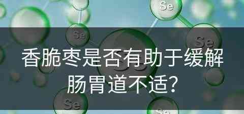 香脆枣是否有助于缓解肠胃道不适？